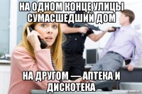 на одном конце улицы сумасшедший дом на другом — аптека и дискотека