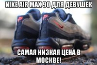 nike air max 90 для девушек самая низкая цена в москве!