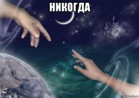 никогда 