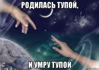 родилась тупой, и умру тупой