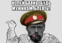не лей баяны будь мужиком, блеять! 