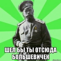  шел бы ты отсюда большевичек