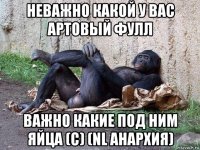 неважно какой у вас артовый фулл важно какие под ним яйца (c) (nl анархия)