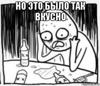 но это было так вкусно 