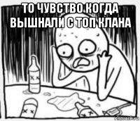 то чувство когда вышнали с топ клана 
