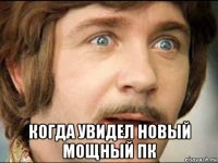  когда увидел новый мощный пк