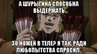 а шурыгина способна выдержать 30 ножей в теле? я так, ради любопытства спросил.