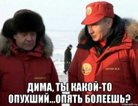  дима, ты какой-то опухший...опять болеешь?
