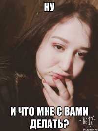 ну и что мне с вами делать?