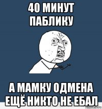 40 минут паблику а мамку одмена ещё никто не ебал