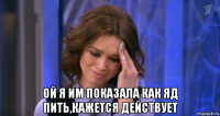  ой я им показала как яд пить,кажется действует