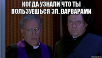 когда узнали что ты пользуешься эл. варварами 