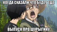 когда сказали что будет еще выпуск про шурыгину