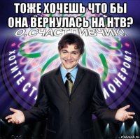тоже хочешь что бы она вернулась на нтв? 