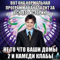 вот она нормальная программа канала тнт за всю его историю не то что ваши домы 2 и камеди клабы