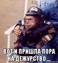  вот и пришла пора на дежурство....
