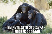  зырьте дети это дура - человек особый