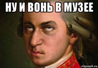 ну и вонь в музее 