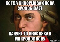 когда скворцова снова засовывает какую-то вкусняху в микроволнову