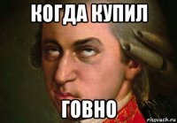 когда купил говно