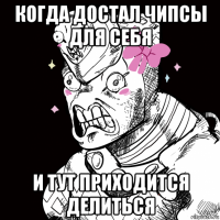 когда достал чипсы для себя и тут приходится делиться