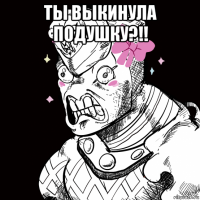 ты выкинула подушку?!! 