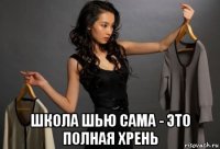  школа шью сама - это полная хрень