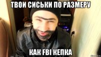 твои сиськи по размеру как fbi кепка
