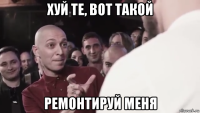 хуй те, вот такой ремонтируй меня
