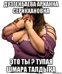 дузгенбаева арианна серикхановна это ты ? тупая шмара талдыка