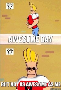 awesome day but not as awesome as me