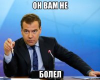 он вам не болел