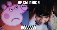 не сы люся ааааааа