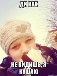 ди нах не видишь, я кушаю