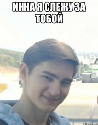 инна я слежу за тобой 