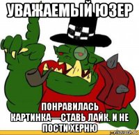 уважаемый юзер понравилась картинка—ставь лайк. и не пости херню