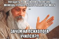 погадать по моей книге, конечно, можешь. только одного понять не могу ... зачем на психолога учился?!!