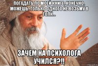погадать по моей книге, конечно, можешь. только одного не возьму в толк... зачем на психолога учился?!!