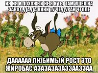 ия ия и похоже и не я и ты там ушел на завод да да вини ту че дурак чтоле даааааа любимый рост это жиробас азазазазаззааззаа