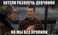 хотели развлечь девчонок но мы все пропили