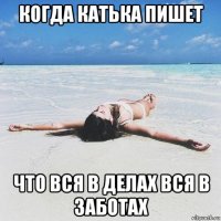 когда катька пишет что вся в делах вся в заботах