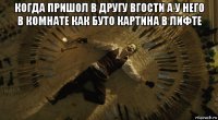 когда пришол в другу вгости а у него в комнате как буто картина в лифте 