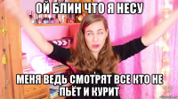 ой блин что я несу меня ведь смотрят все кто не пьёт и курит