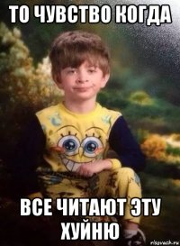 то чувство когда все читают эту хуйню