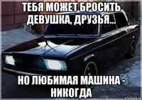 тебя может бросить девушка, друзья... но любимая машина - никогда