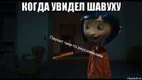 когда увидел шавуху 
