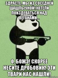 здрасте, мы из соседней шашлычной! хотели поиздеваться над веганами... о, божэ! скорее несите дробовик! эти твари нас нашли!
