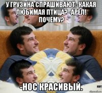 у грузина спрашивают:-какая любимая птица? -арел! почему? -нос красивый.