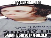 когда узнал что банан выпустил видео