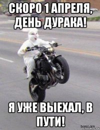 скоро 1 апреля, день дурака! я уже выехал, в пути!